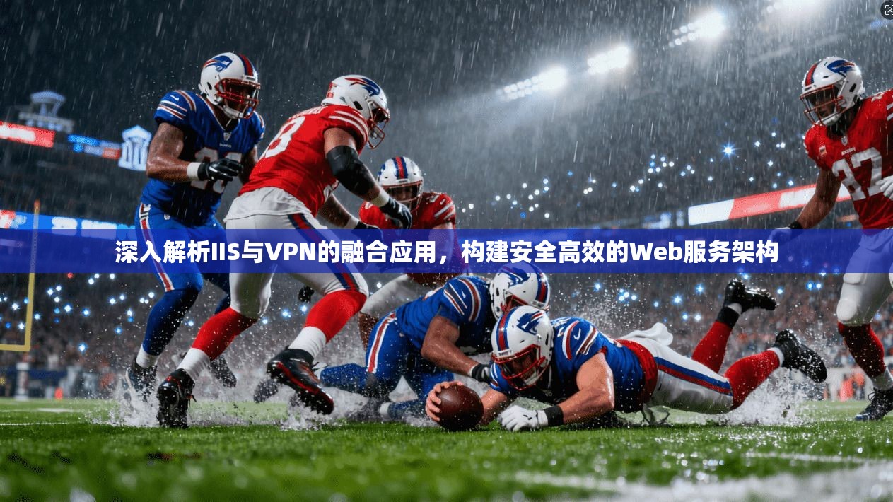 深入解析IIS与VPN的融合应用,构建安全高效的Web服务架构 深入解析IIS与VPN的融合应用,构建安全高效的Web服务架构