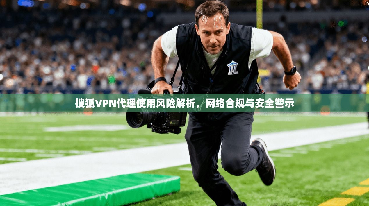 搜狐VPN代理使用风险解析，网络合规与安全警示
