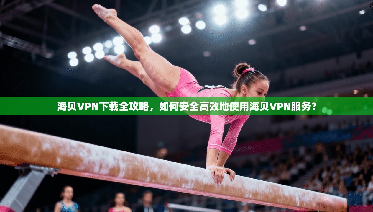 海贝VPN下载全攻略,如何安全高效地使用海贝VPN服务?