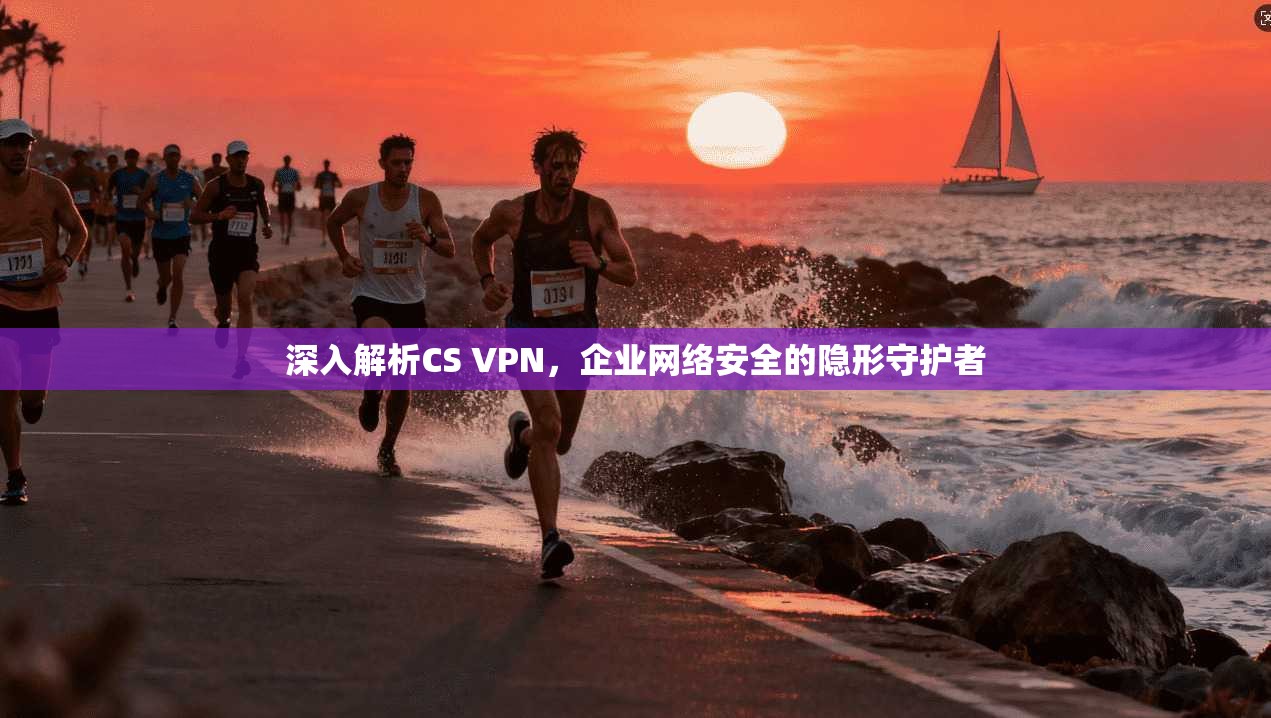 深入解析CS VPN,企业网络安全的隐形守护者