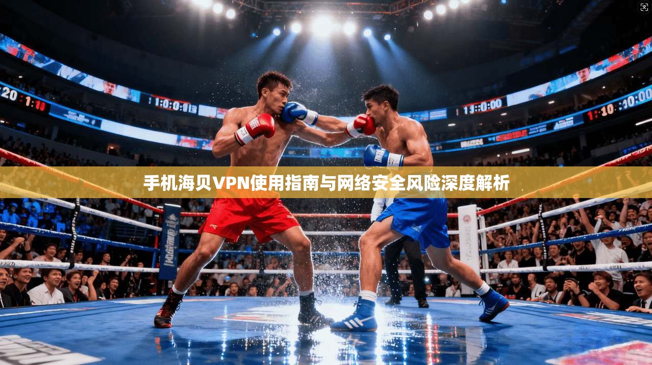 手机海贝VPN使用指南与网络安全风险深度解析