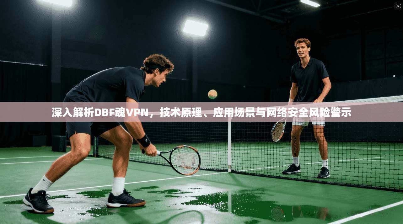 深入解析DBF魂VPN,技术原理、应用场景与网络安全风险警示