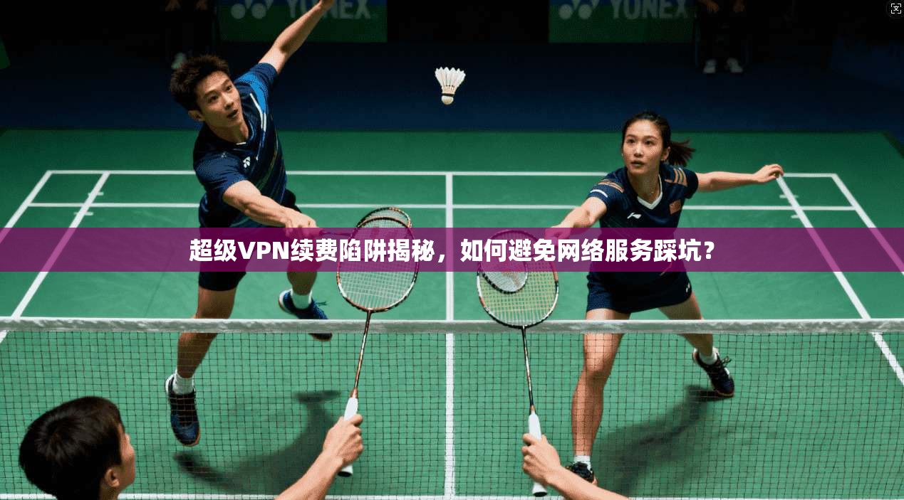 超级VPN续费陷阱揭秘，如何避免网络服务踩坑？