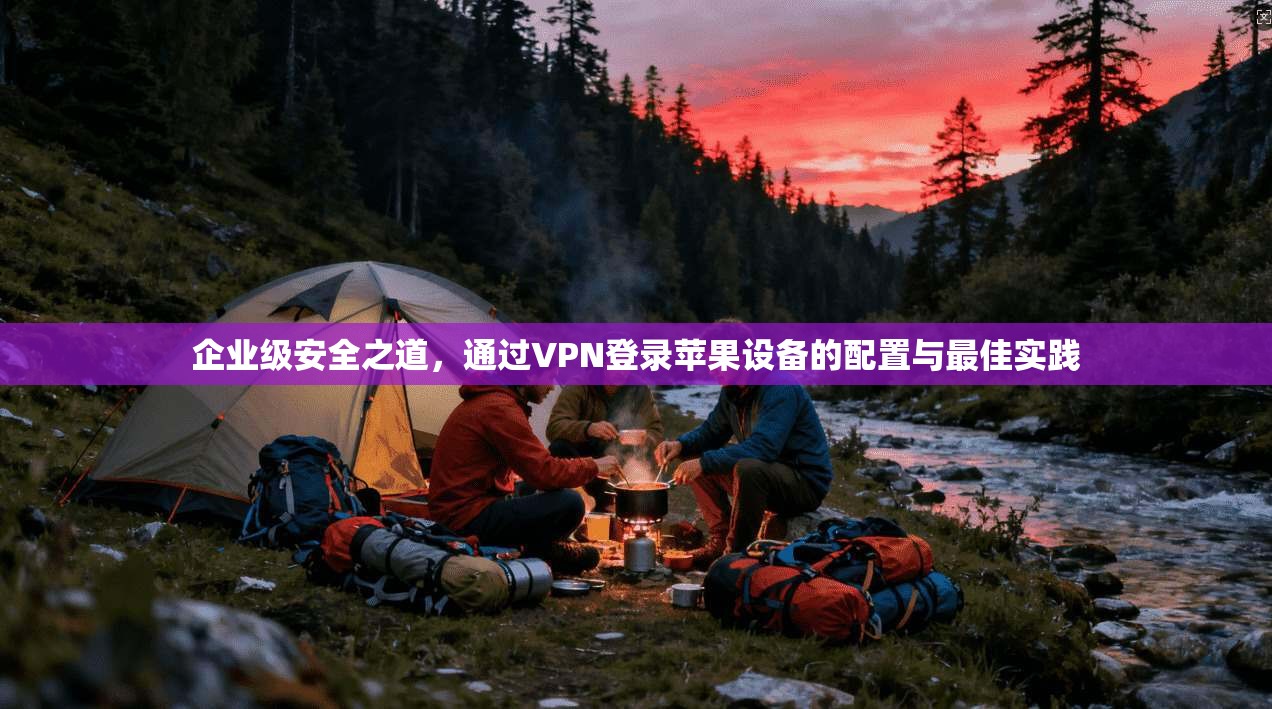 企业级安全之道，通过VPN登录苹果设备的配置与最佳实践