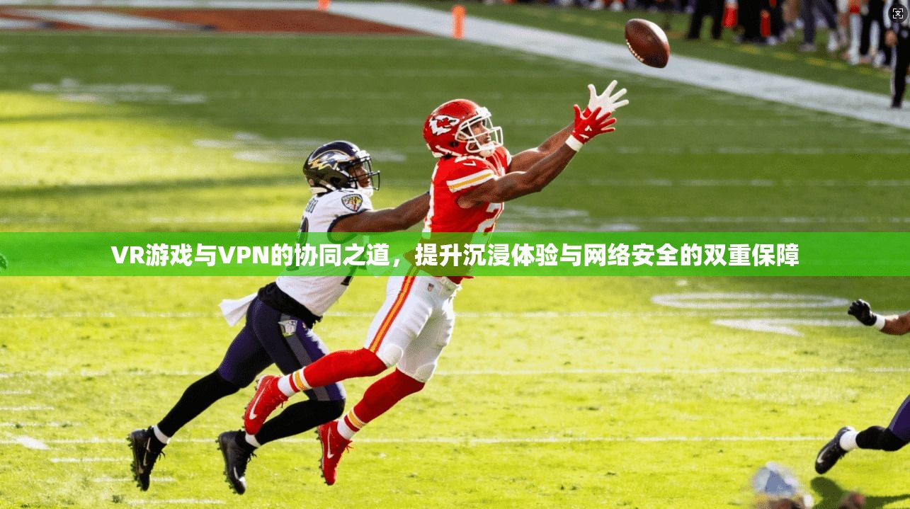 VR游戏与VPN的协同之道,提升沉浸体验与网络安全的双重保障