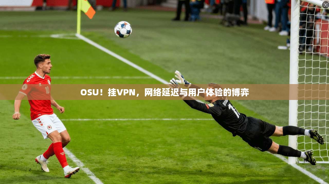 OSU！挂VPN，网络延迟与用户体验的博弈