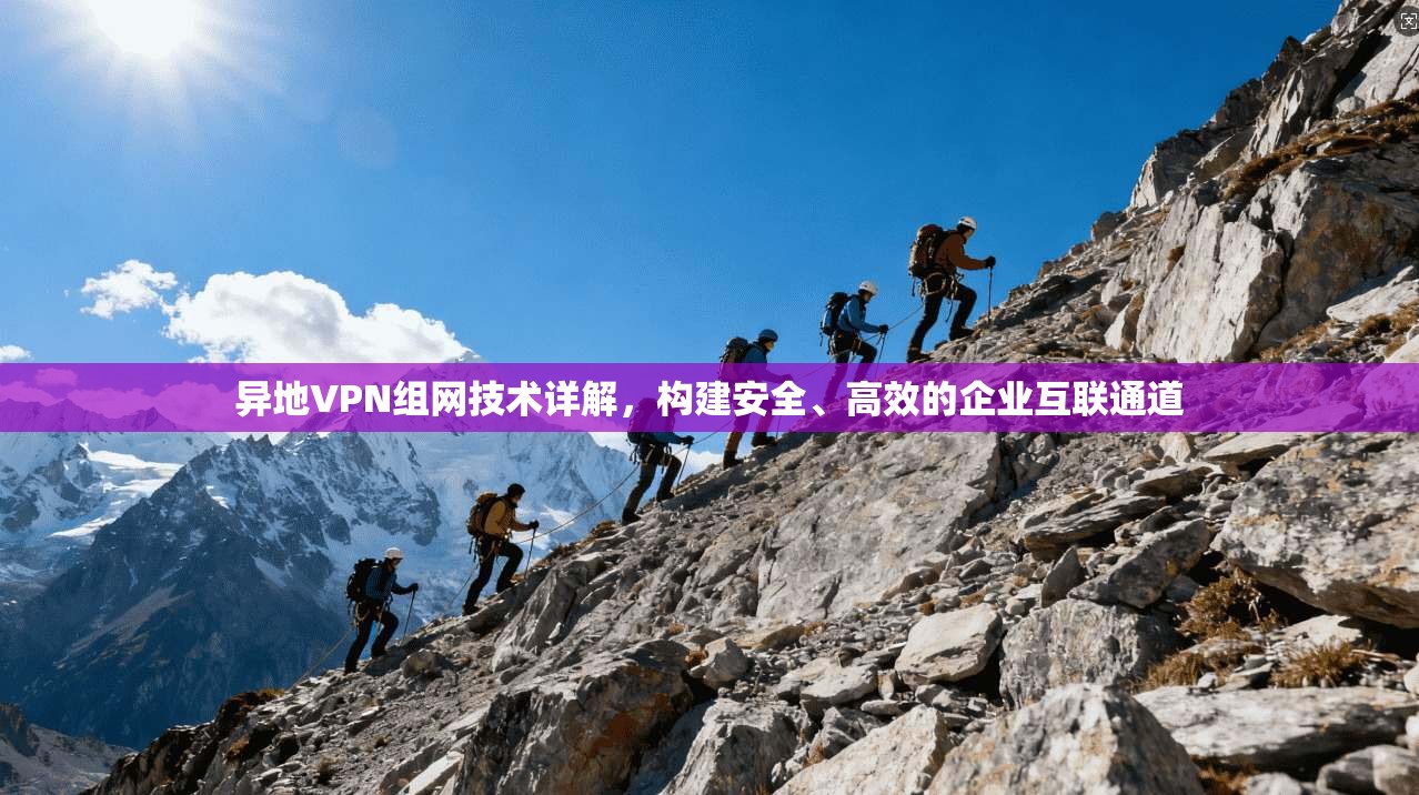 异地VPN组网技术详解，构建安全、高效的企业互联通道