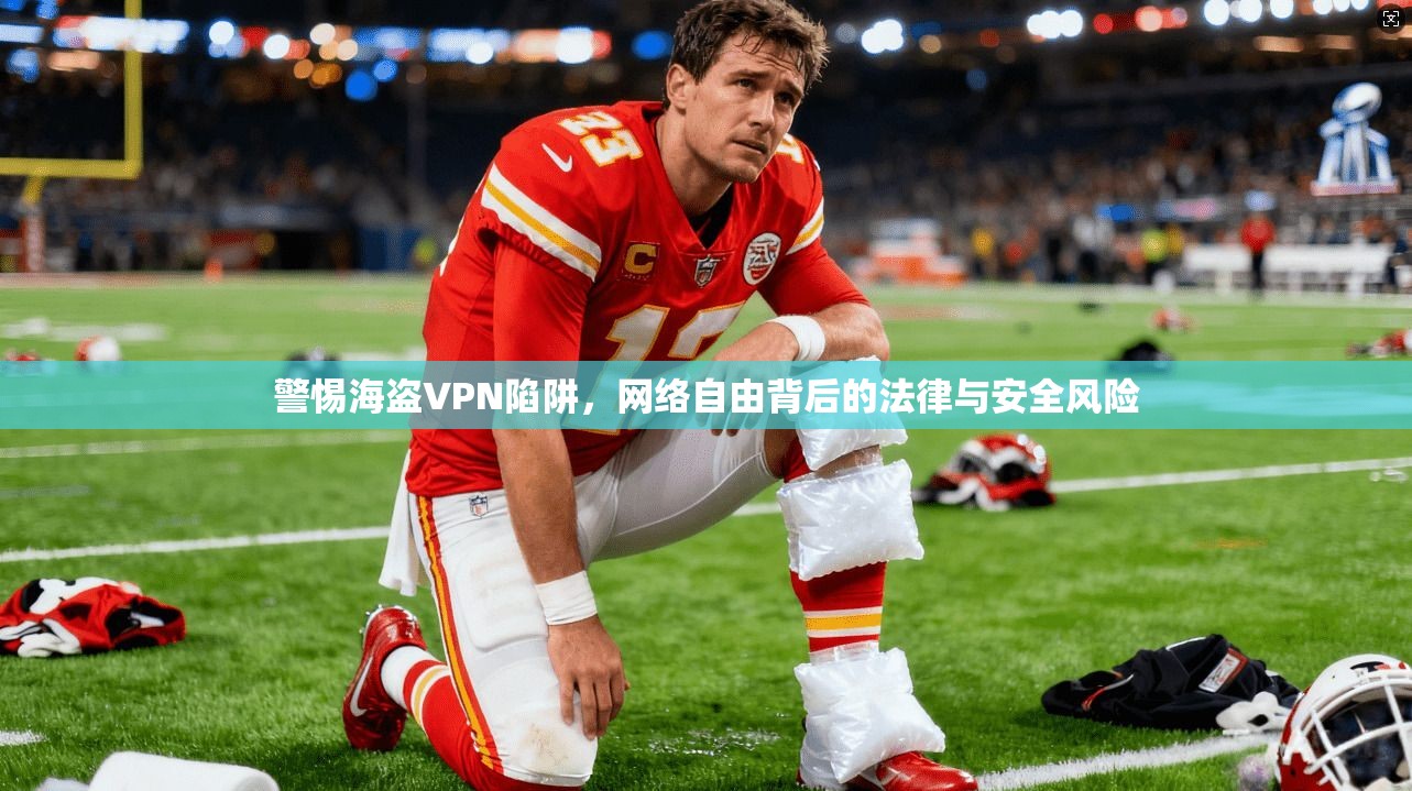 警惕海盗VPN陷阱，网络自由背后的法律与安全风险