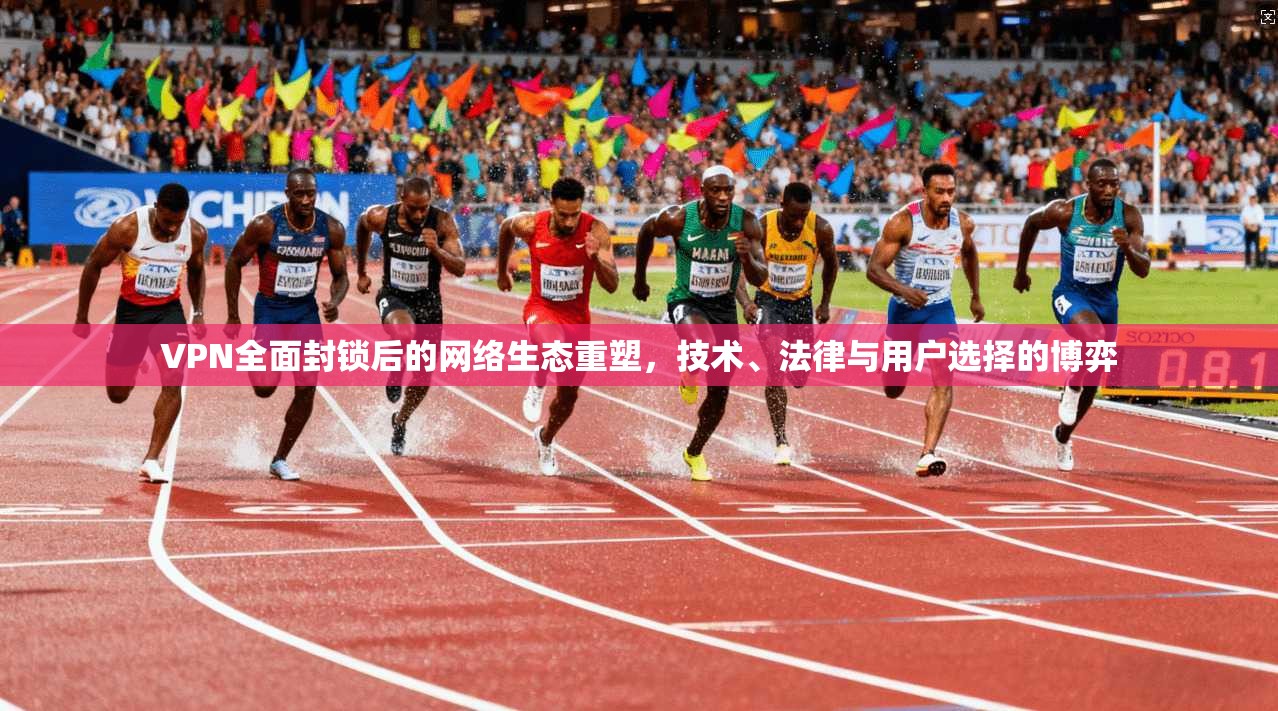 VPN全面封锁后的网络生态重塑，技术、法律与用户选择的博弈