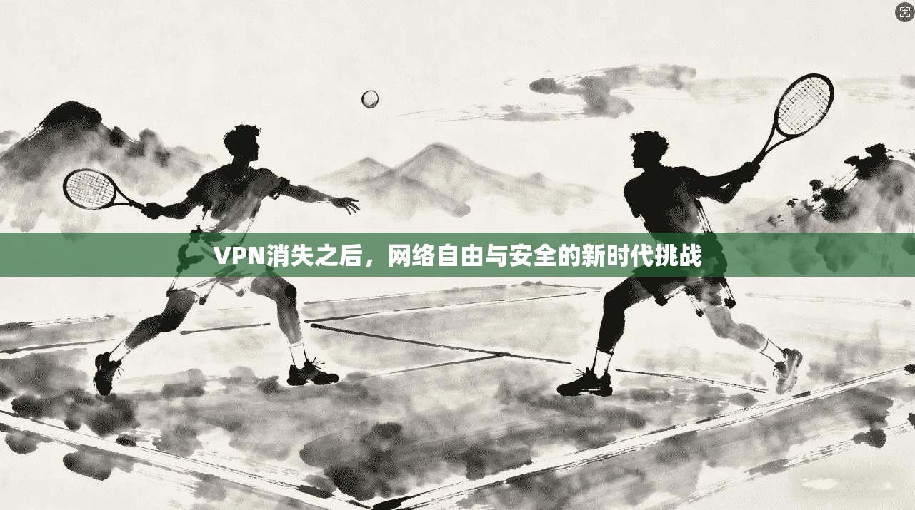 VPN消失之后，网络自由与安全的新时代挑战