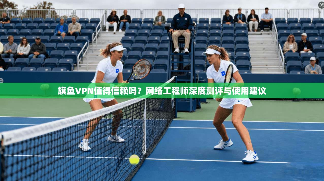 旗鱼VPN值得信赖吗？网络工程师深度测评与使用建议