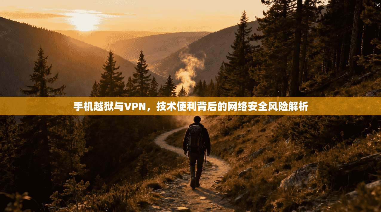 手机越狱与VPN，技术便利背后的网络安全风险解析