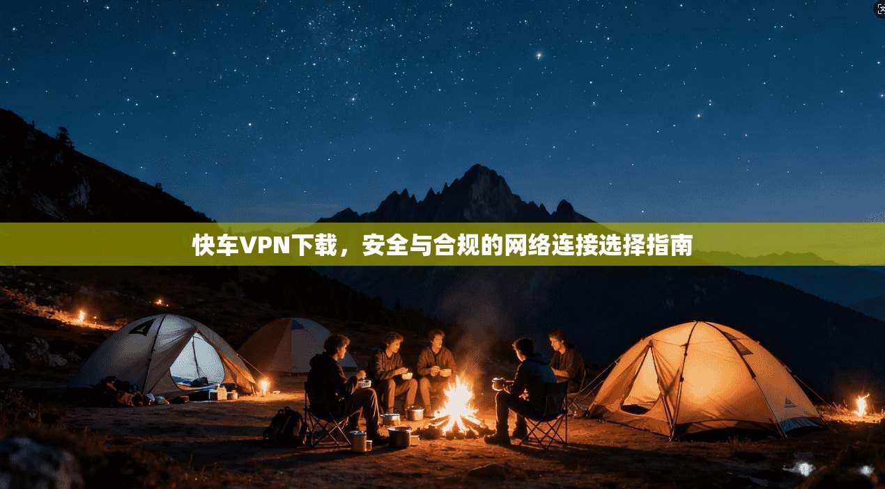 快车VPN下载，安全与合规的网络连接选择指南