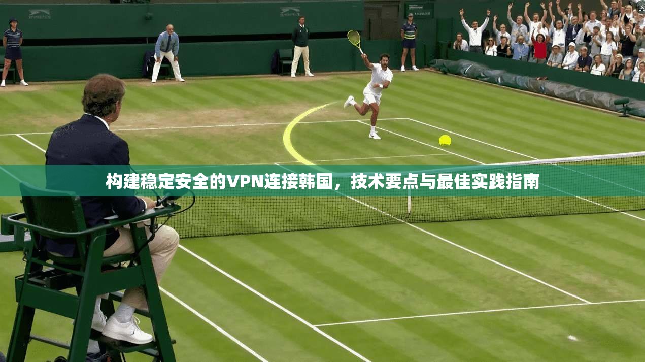 构建稳定安全的VPN连接韩国，技术要点与最佳实践指南