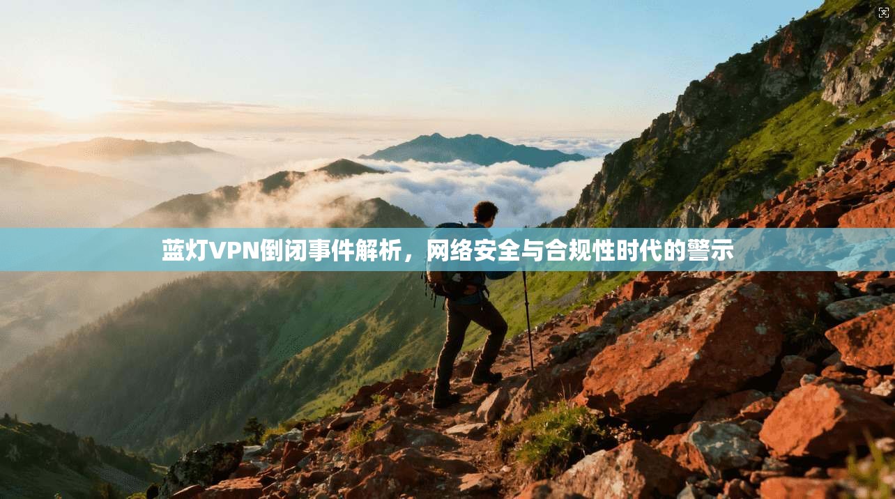 蓝灯VPN倒闭事件解析，网络安全与合规性时代的警示