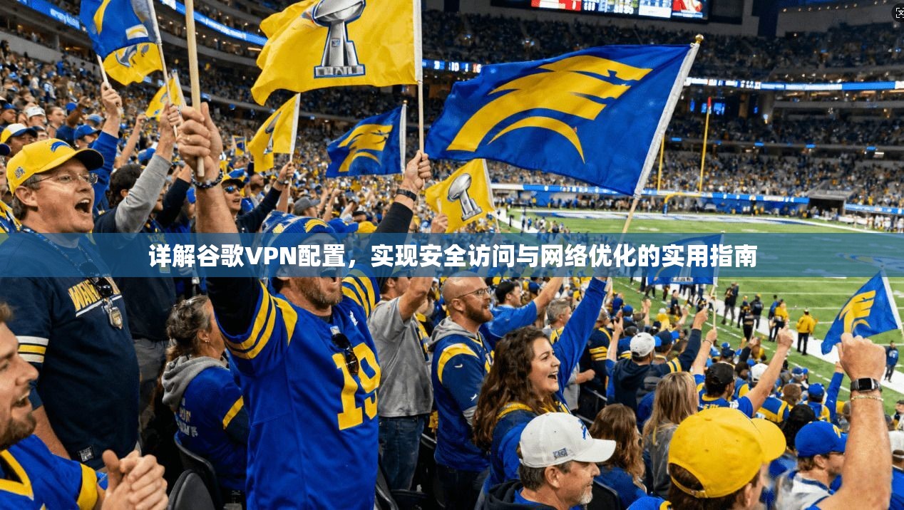 详解谷歌VPN配置，实现安全访问与网络优化的实用指南