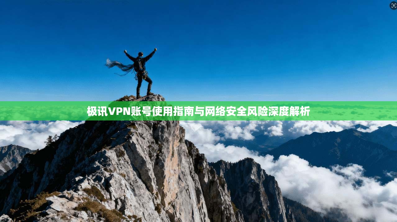 极讯VPN账号使用指南与网络安全风险深度解析