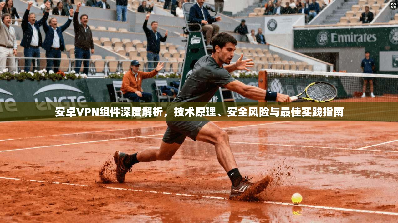 安卓VPN组件深度解析，技术原理、安全风险与最佳实践指南
