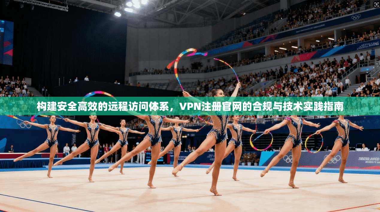构建安全高效的远程访问体系，VPN注册官网的合规与技术实践指南