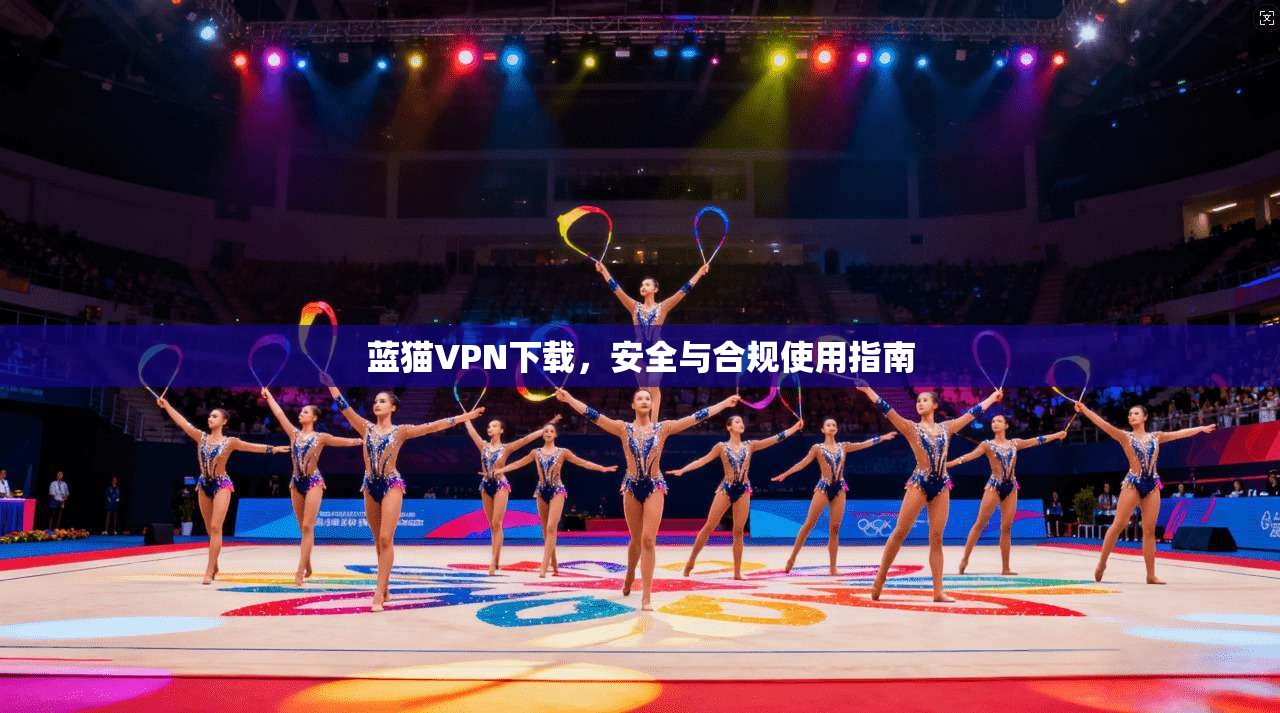 蓝猫VPN下载，安全与合规使用指南