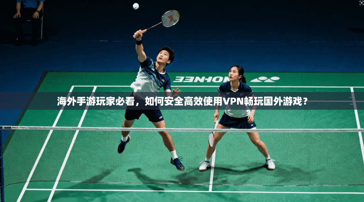 海外手游玩家必看，如何安全高效使用VPN畅玩国外游戏？