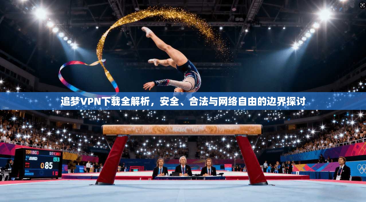 追梦VPN下载全解析，安全、合法与网络自由的边界探讨