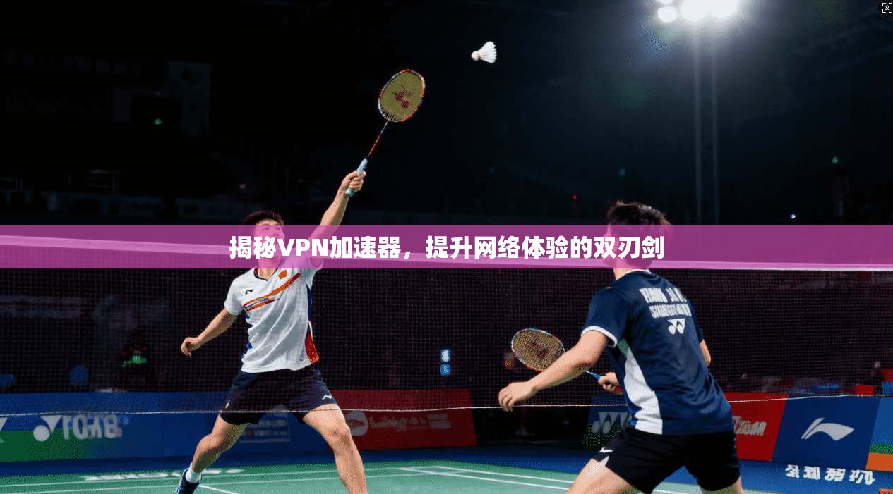 揭秘VPN加速器，提升网络体验的双刃剑