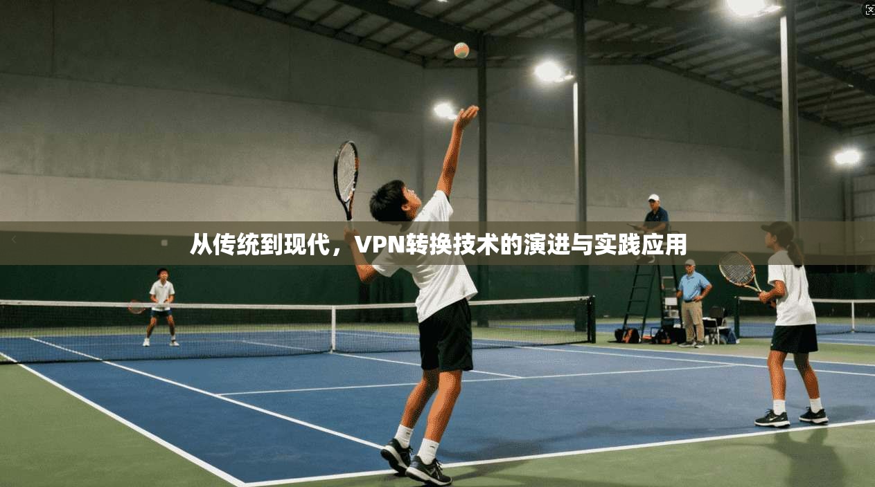 从传统到现代，VPN转换技术的演进与实践应用