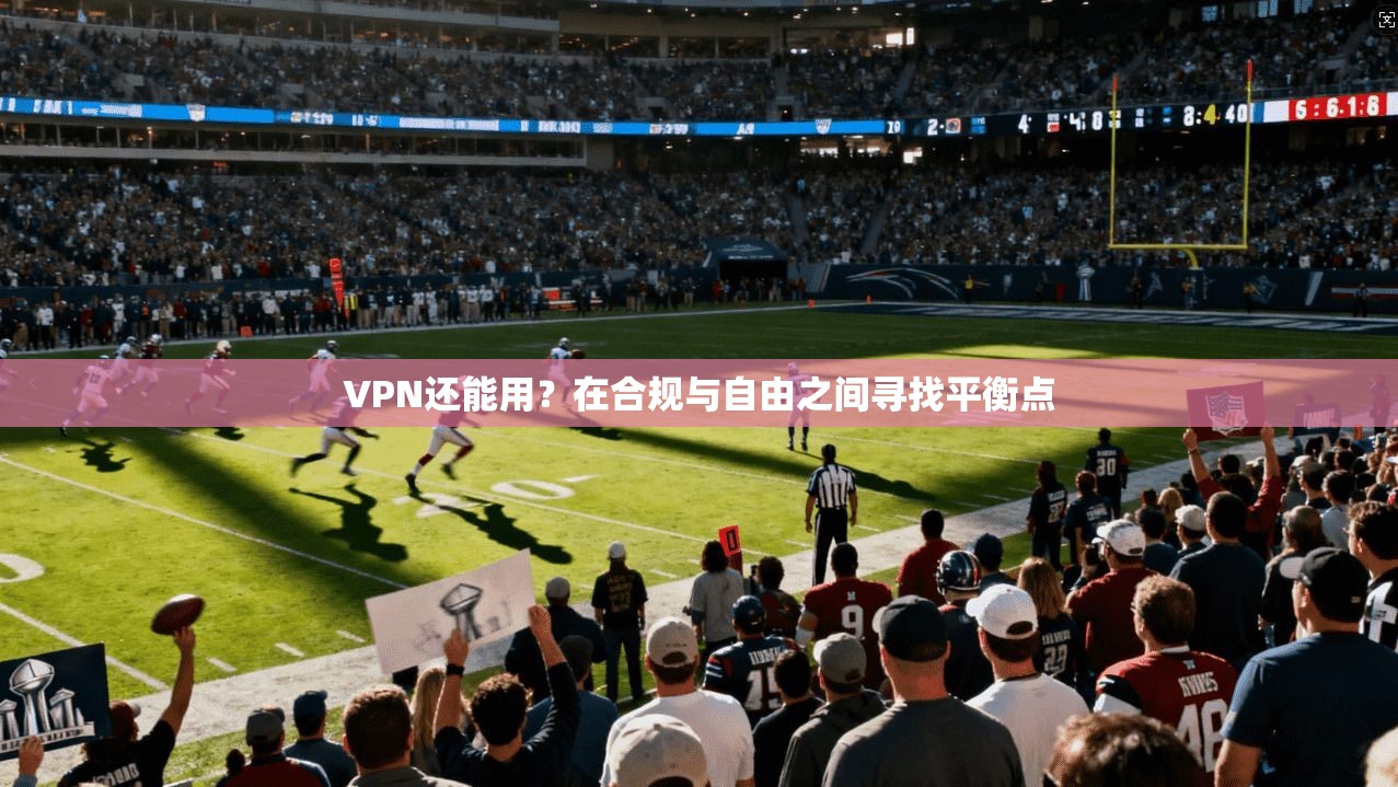 VPN还能用？在合规与自由之间寻找平衡点