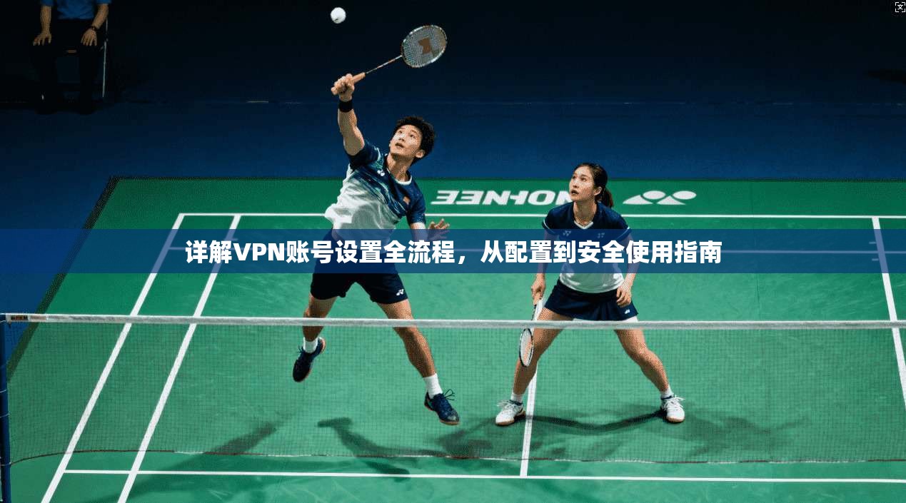 详解VPN账号设置全流程，从配置到安全使用指南