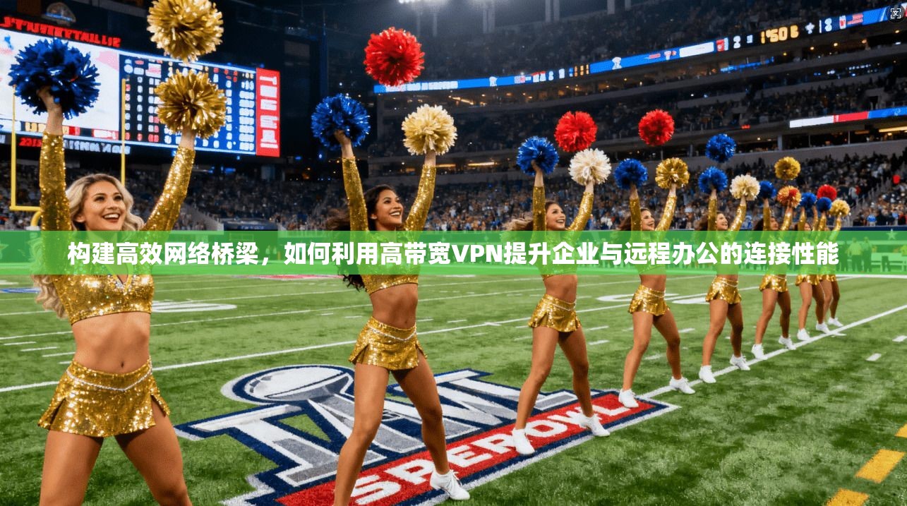 构建高效网络桥梁，如何利用高带宽VPN提升企业与远程办公的连接性能