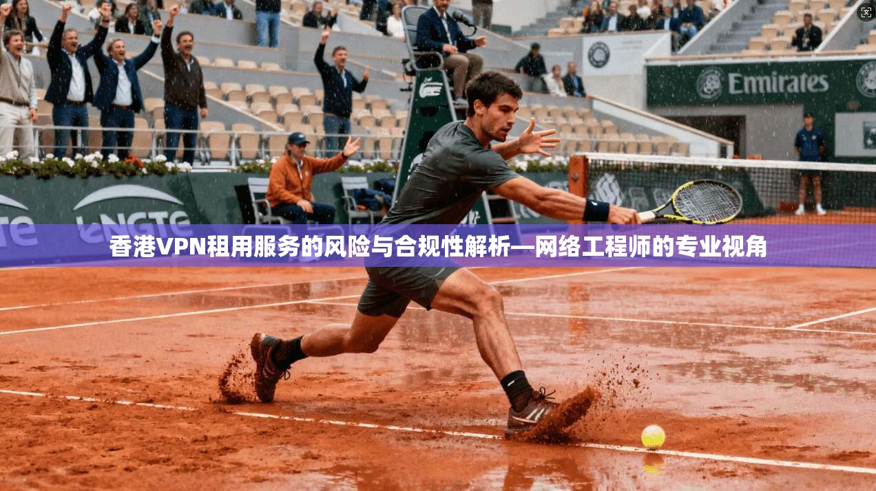香港VPN租用服务的风险与合规性解析—网络工程师的专业视角