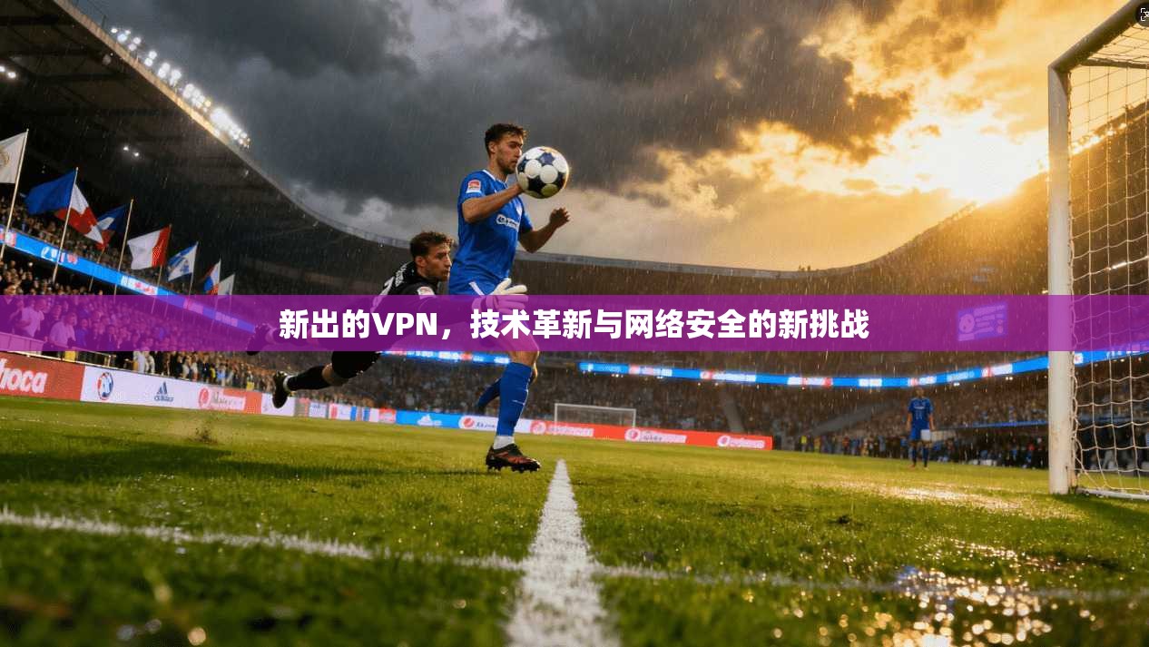 新出的VPN，技术革新与网络安全的新挑战