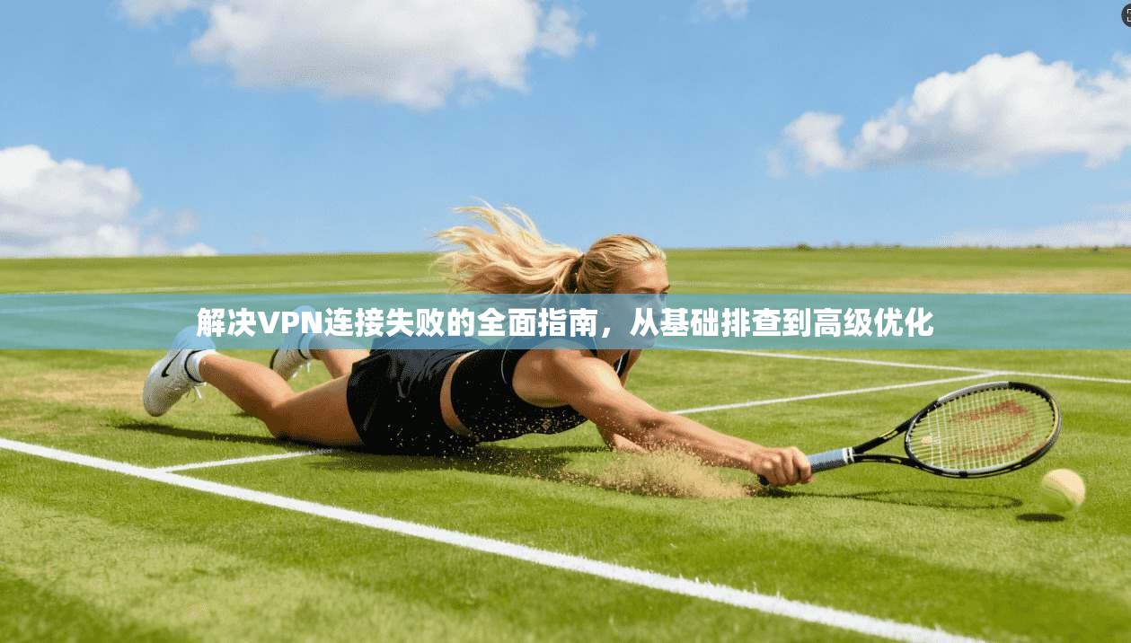 解决VPN连接失败的全面指南，从基础排查到高级优化