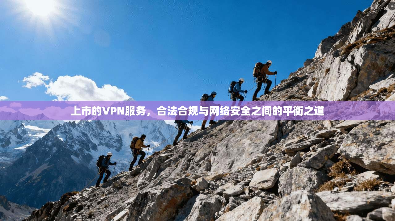 上市的VPN服务，合法合规与网络安全之间的平衡之道