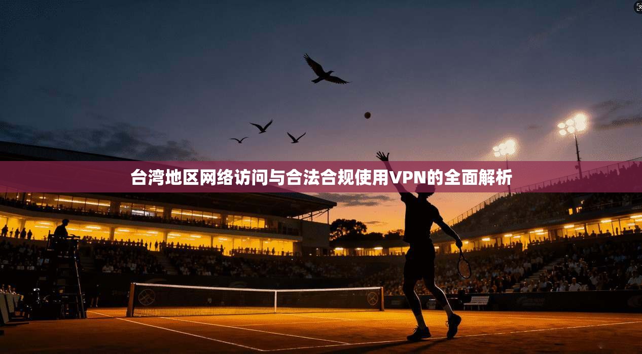 台湾地区网络访问与合法合规使用VPN的全面解析