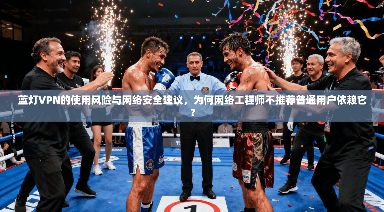 蓝灯VPN的使用风险与网络安全建议，为何网络工程师不推荐普通用户依赖它？
