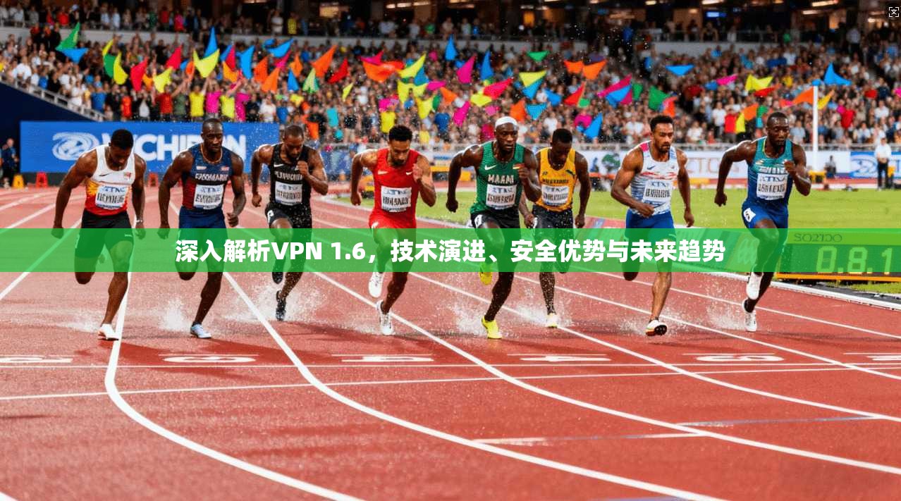 深入解析VPN 1.6,技术演进、安全优势与未来趋势 深入解析VPN 1.6,技术演进、安全优势与未来趋势
