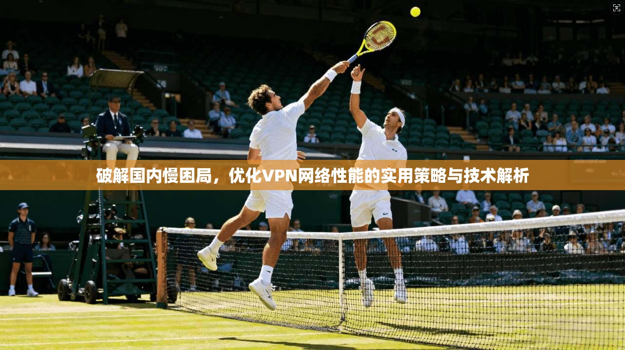 破解国内慢困局，优化VPN网络性能的实用策略与技术解析