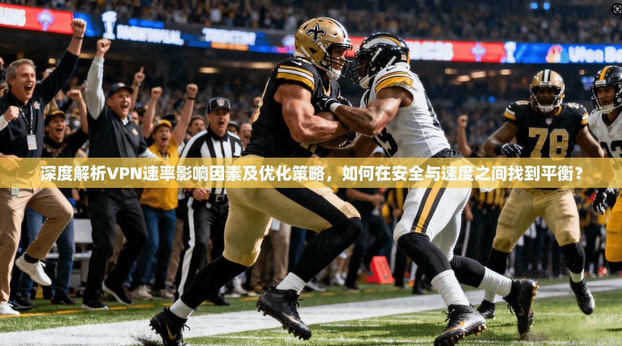 深度解析VPN速率影响因素及优化策略，如何在安全与速度之间找到平衡？