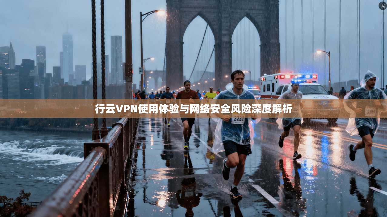 行云VPN使用体验与网络安全风险深度解析