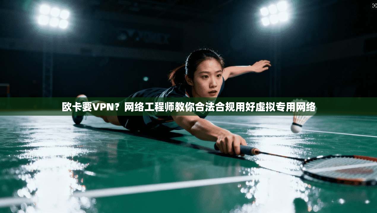 欧卡要VPN？网络工程师教你合法合规用好虚拟专用网络