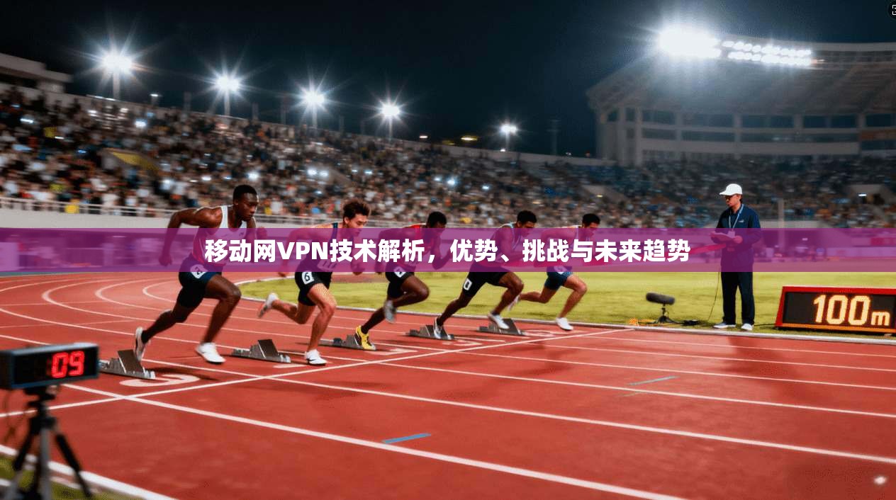 移动网VPN技术解析,优势、挑战与未来趋势 移动网VPN技术解析,优势、挑战与未来趋势