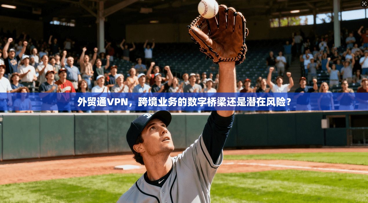 外贸通VPN,跨境业务的数字桥梁还是潜在风险? 外贸通VPN,跨境业务的数字桥梁还是潜在风险?