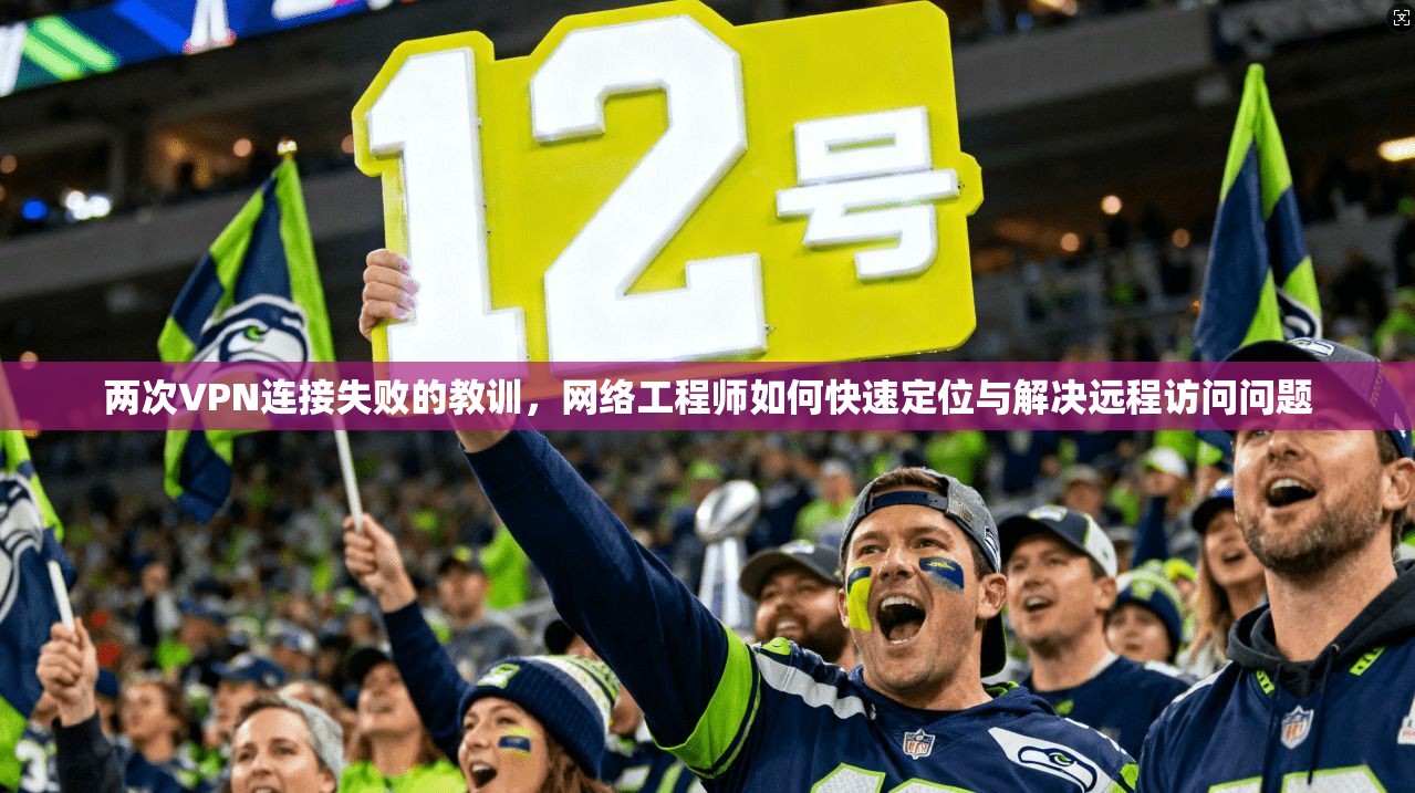 两次VPN连接失败的教训,网络工程师如何快速定位与解决远程访问问题 两次VPN连接失败的教训,网络工程师如何快速定位与解决远程访问问题