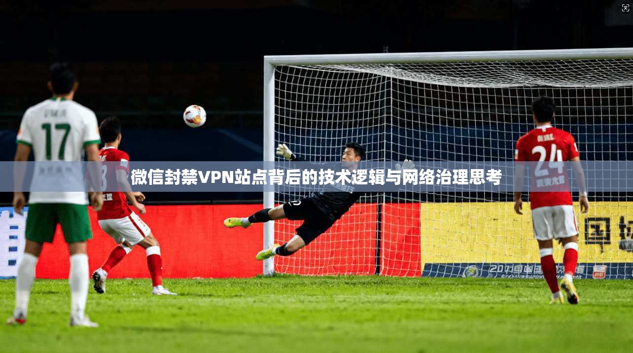 微信封禁VPN站点背后的技术逻辑与网络治理思考