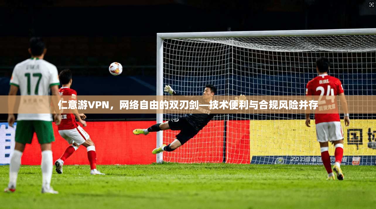 仁意游VPN，网络自由的双刃剑—技术便利与合规风险并存