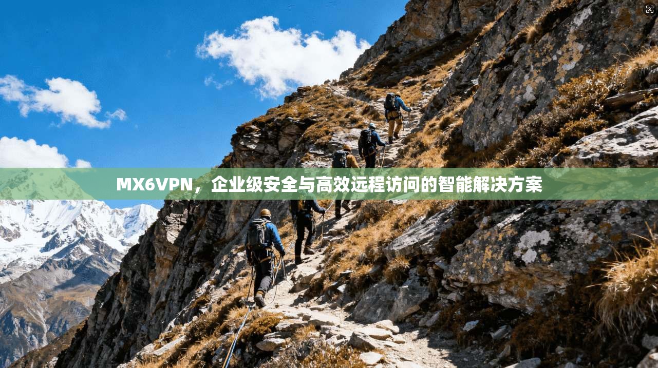 MX6VPN，企业级安全与高效远程访问的智能解决方案