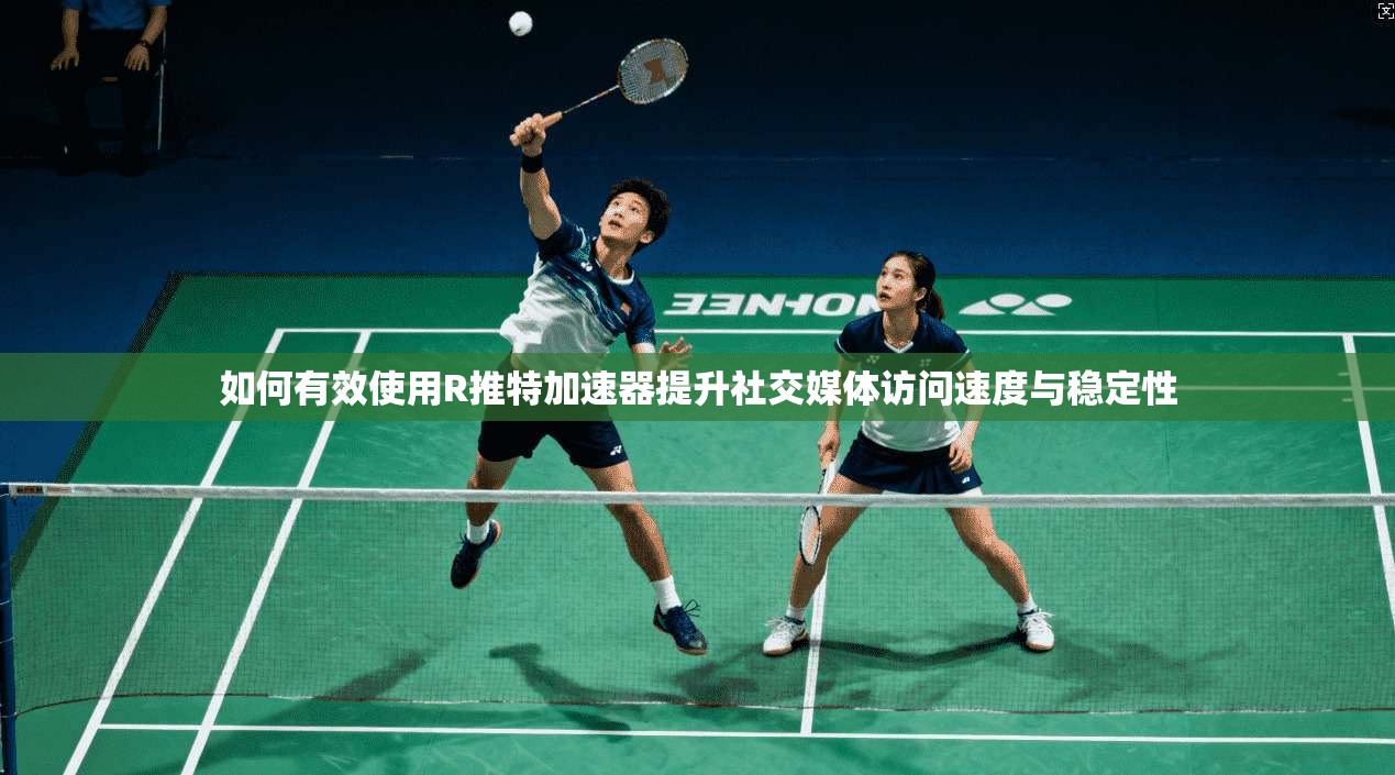 如何有效使用R推特加速器提升社交媒体访问速度与稳定性