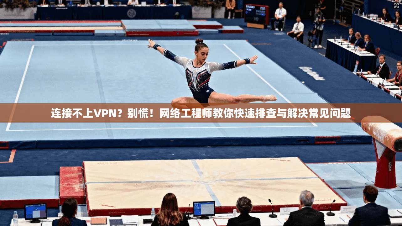 连接不上VPN？别慌！网络工程师教你快速排查与解决常见问题